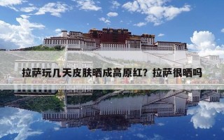 拉薩玩幾天皮膚曬成高原紅？拉薩很曬嗎