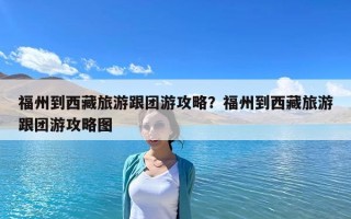 福州到西藏旅游跟團游攻略？福州到西藏旅游跟團游攻略圖