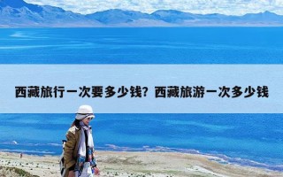 西藏旅行一次要多少錢？西藏旅游一次多少錢