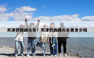 天津到西藏火車？天津到西藏火車票多少錢