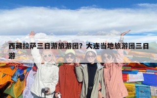 西藏拉薩三日游旅游團？大連當地旅游團三日游