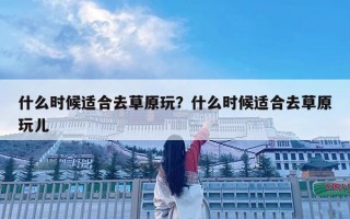 什么時候適合去草原玩？什么時候適合去草原玩兒