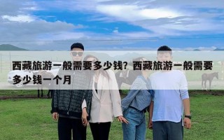 西藏旅游一般需要多少錢(qián)？西藏旅游一般需要多少錢(qián)一個(gè)月