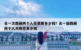 去一次西藏兩個人花費要多少錢？去一趟西藏兩個人大概花多少錢
