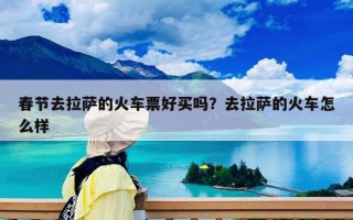 春節(jié)去拉薩的火車票好買嗎？去拉薩的火車怎么樣