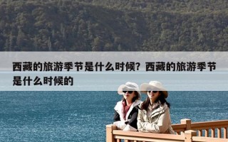 西藏的旅游季節(jié)是什么時(shí)候？西藏的旅游季節(jié)是什么時(shí)候的
