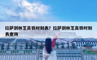 拉薩到林芝高鐵時刻表？拉薩到林芝高鐵時刻表查詢
