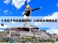 十月份下旬去西藏好嗎？10月份去西藏適合嗎