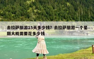 去拉薩旅游15天多少錢？去拉薩旅游一個星期大概需要花多少錢