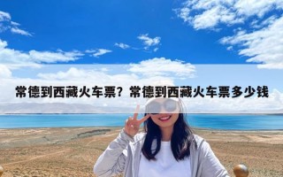 常德到西藏火車票？常德到西藏火車票多少錢