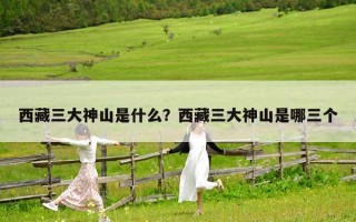 西藏三大神山是什么？西藏三大神山是哪三個(gè)