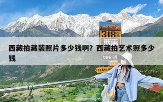 西藏拍藏裝照片多少錢啊？西藏拍藝術(shù)照多少錢