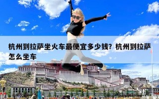 杭州到拉薩坐火車(chē)最便宜多少錢(qián)？杭州到拉薩怎么坐車(chē)