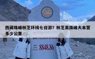 西藏珠峰林芝環線七日游？林芝離珠峰大本營多少公里