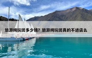 旅游純玩團多少錢？旅游純玩團真的不進店么