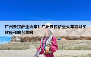 廣州去拉薩坐火車？廣州去拉薩坐火車可以買軟座和站臺票嗎