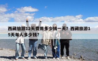 西藏旅游12天費(fèi)用多少錢一天？西藏旅游15天每人多少錢?