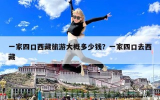 一家四口西藏旅游大概多少錢？一家四口去西藏