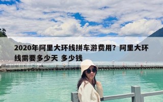 2020年阿里大環(huán)線拼車游費(fèi)用？阿里大環(huán)線需要多少天 多少錢
