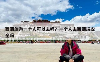 西藏旅游一個人可以去嗎？一個人去西藏玩安全嗎