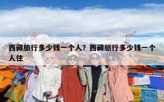 西藏旅行多少錢一個人？西藏旅行多少錢一個人住