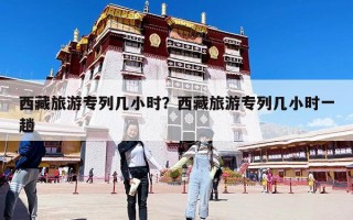 西藏旅游專列幾小時(shí)？西藏旅游專列幾小時(shí)一趟