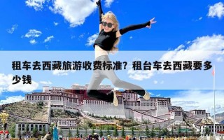 租車去西藏旅游收費(fèi)標(biāo)準(zhǔn)？租臺(tái)車去西藏要多少錢