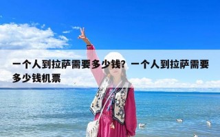一個人到拉薩需要多少錢？一個人到拉薩需要多少錢機票