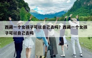 西藏一個女孩子可以自己去嗎？西藏一個女孩子可以自己去嗎