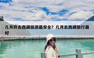 幾月份去西藏旅游最安全？幾月去西藏旅行最好