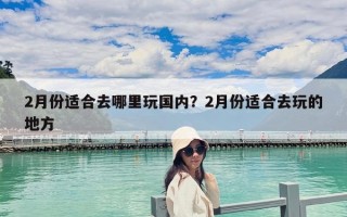 2月份適合去哪里玩國內？2月份適合去玩的地方