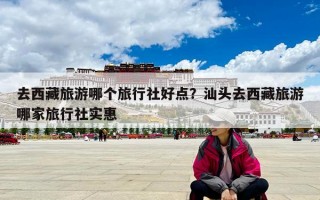 去西藏旅游哪個旅行社好點？汕頭去西藏旅游哪家旅行社實惠