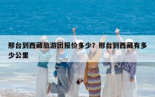 邢臺到西藏旅游團報價多少？邢臺到西藏有多少公里