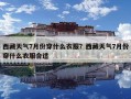 西藏天氣7月份穿什么衣服？西藏天氣7月份穿什么衣服合適