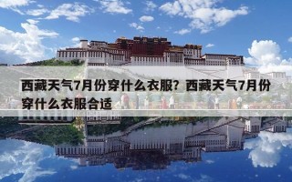 西藏天氣7月份穿什么衣服？西藏天氣7月份穿什么衣服合適