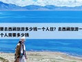 要去西藏旅游多少錢一個人住？去西藏旅游一個人需要多少錢