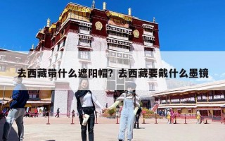去西藏帶什么遮陽帽？去西藏要戴什么墨鏡