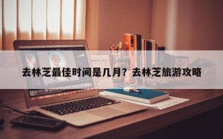 去林芝最佳時間是幾月？去林芝旅游攻略