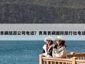 青藏旅游公司電話？青海青藏國際旅行社電話