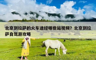 北京到拉薩的火車途經哪些站視頻？北京到拉薩自駕游攻略