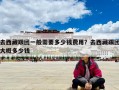 去西藏跟團一般需要多少錢費用？去西藏跟團大概多少錢