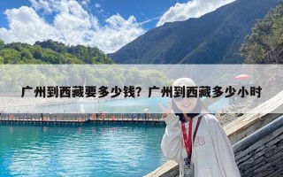 廣州到西藏要多少錢？廣州到西藏多少小時