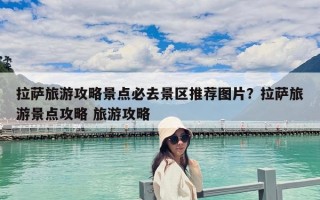 拉薩旅游攻略景點必去景區推薦圖片？拉薩旅游景點攻略 旅游攻略