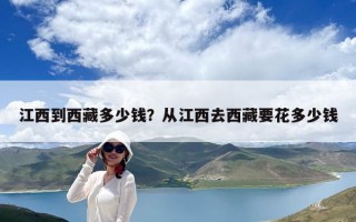 江西到西藏多少錢？從江西去西藏要花多少錢