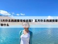 5月份去西藏要帶啥衣服？五月份去西藏需要帶什么