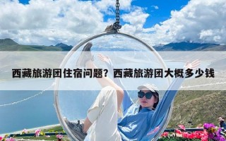 西藏旅游團住宿問題？西藏旅游團大概多少錢