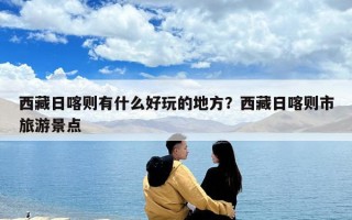 西藏日喀則有什么好玩的地方？西藏日喀則市旅游景點(diǎn)