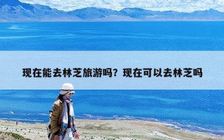 現在能去林芝旅游嗎？現在可以去林芝嗎