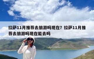 拉薩11月推薦去旅游嗎現(xiàn)在？拉薩11月推薦去旅游嗎現(xiàn)在能去嗎