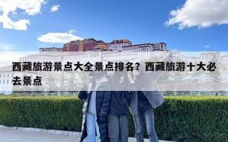 西藏旅游景點大全景點排名？西藏旅游十大必去景點